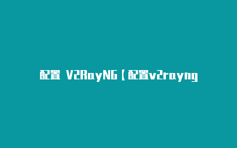配置 V2RayNG【配置v2rayng端口】-v2rayng